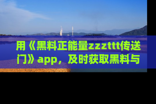 用《黑料正能量zzzttt传送门》app,及时获取黑料与正能量的最新动态