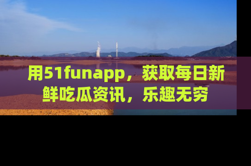 用51funapp,获取每日新鲜吃瓜资讯,乐趣无穷