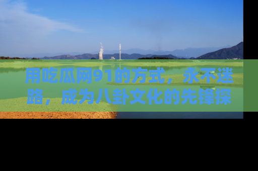 用吃瓜网91的方式,永不迷路,成为八卦文化的先锋探索者
