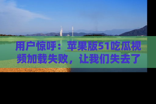 用户惊呼:苹果版51吃瓜视频加载失败,让我们失去了宝贵资源!
