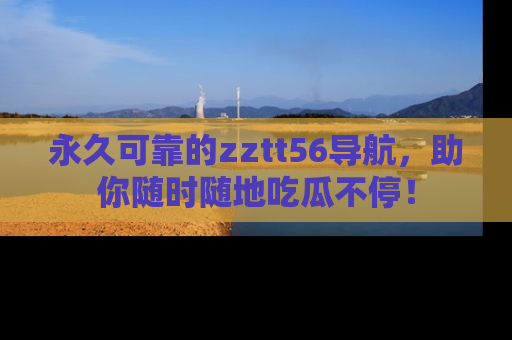 永久可靠的zztt56导航,助你随时随地吃瓜不停!