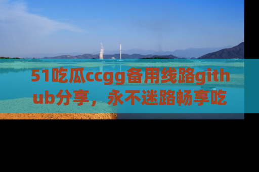 51吃瓜ccgg备用线路github分享,永不迷路畅享吃瓜乐趣