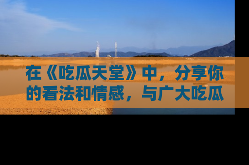 在《吃瓜天堂》中，分享你的看法和情感，与广大吃瓜群众一同欢笑与思考！