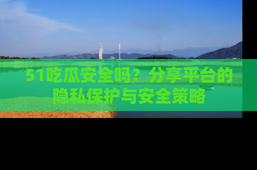 51吃瓜安全吗?分享平台的隐私保护与安全策略