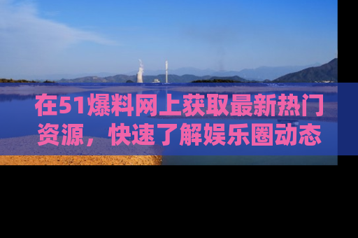 在51爆料网上获取最新热门资源,快速了解娱乐圈动态