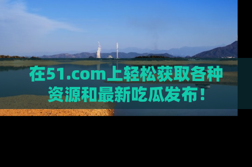 在51.com上轻松获取各种资源和最新吃瓜发布!