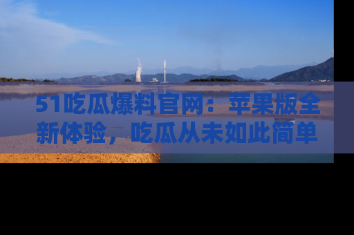 51吃瓜爆料官网:苹果版全新体验,吃瓜从未如此简单