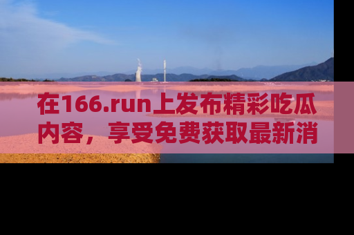在166.run上发布精彩吃瓜内容,享受免费获取最新消息的乐趣!