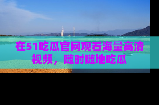 在51吃瓜官网观看海量高清视频,随时随地吃瓜