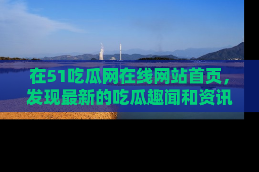 在51吃瓜网在线网站首页,发现最新的吃瓜趣闻和资讯分享