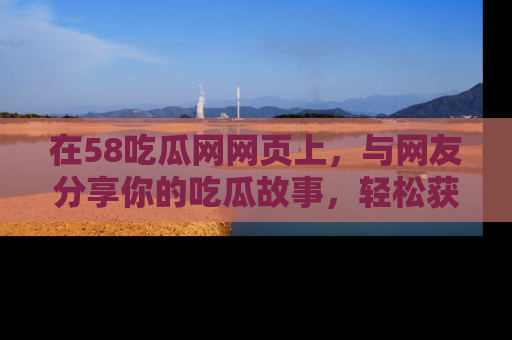 在58吃瓜网网页上,与网友分享你的吃瓜故事,轻松获取热门趣闻