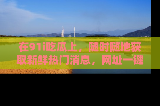 在91i吃瓜上,随时随地获取新鲜热门消息,网址一键直达!