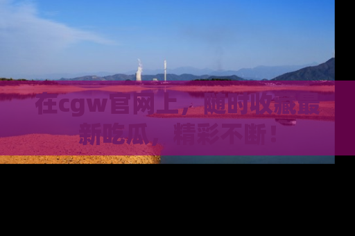 在cgw官网上,随时收藏最新吃瓜,精彩不断!