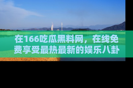 在166吃瓜黑料网,在线免费享受最热最新的娱乐八卦!