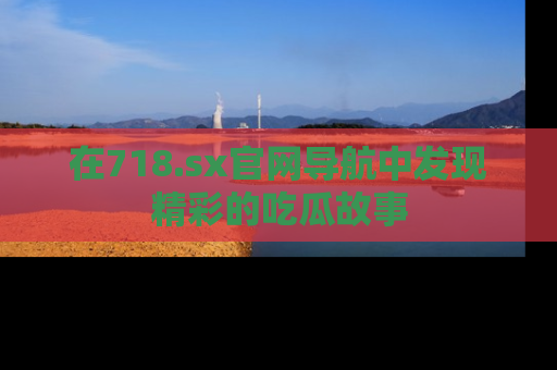 在718.sx官网导航中发现精彩的吃瓜故事