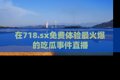 在718.sx免费体验最火爆的吃瓜事件直播