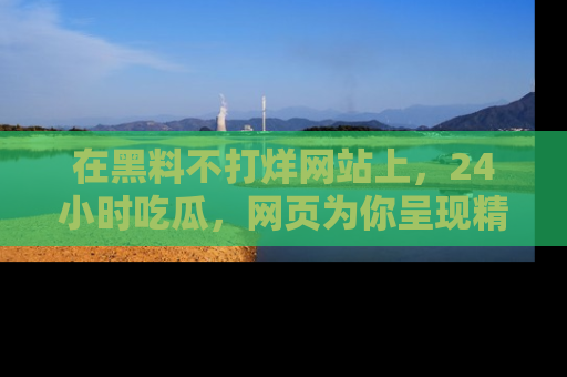 在黑料不打烊网站上,24小时吃瓜,网页为你呈现精彩内幕