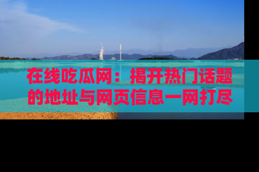 在线吃瓜网:揭开热门话题的地址与网页信息一网打尽