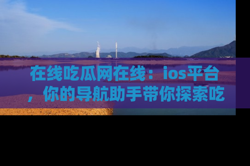 在线吃瓜网在线:ios平台,你的导航助手带你探索吃瓜新天地!