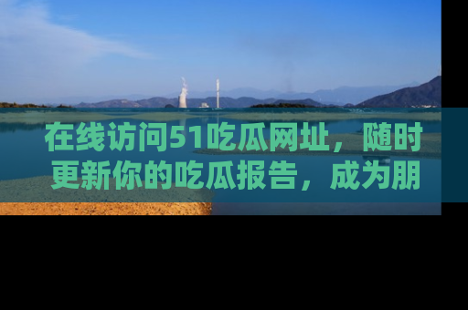 在线访问51吃瓜网址,随时更新你的吃瓜报告,成为朋友圈中的八卦达人!