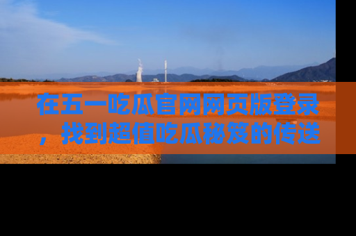 在五一吃瓜官网网页版登录,找到超值吃瓜秘笈的传送门!