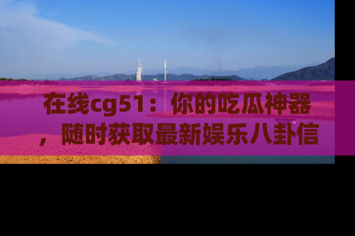 在线cg51:你的吃瓜神器,随时获取最新娱乐八卦信息。