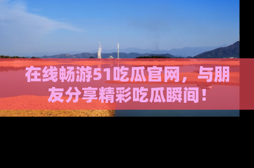 在线畅游51吃瓜官网,与朋友分享精彩吃瓜瞬间!