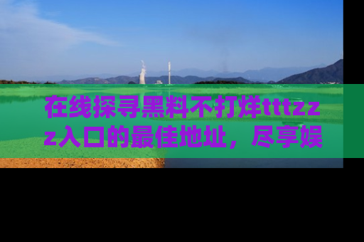 在线探寻黑料不打烊tttzzz入口的最佳地址,尽享娱乐圈八卦盛宴!
