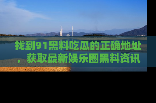 找到91黑料吃瓜的正确地址,获取最新娱乐圈黑料资讯