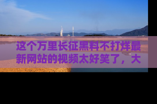 这个万里长征黑料不打烊最新网站的视频太好笑了,大家快来一起看吧!