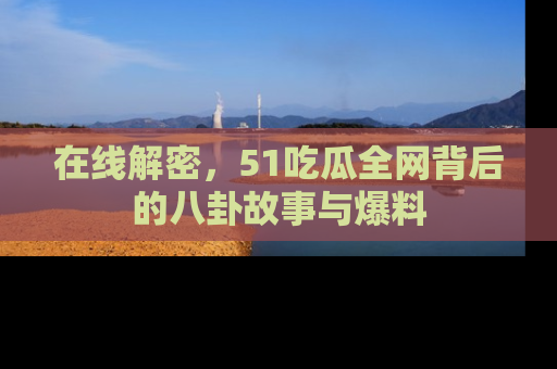 在线解密,51吃瓜全网背后的八卦故事与爆料