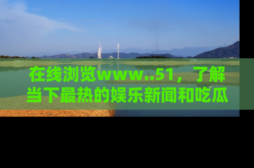 在线浏览www..51,了解当下最热的娱乐新闻和吃瓜话题