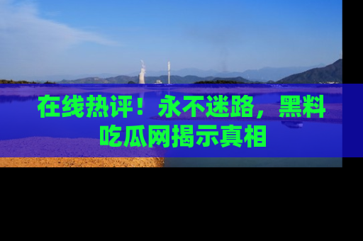 在线热评!永不迷路,黑料吃瓜网揭示真相