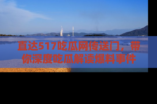 直达517吃瓜网传送门,带你深度吃瓜解读爆料事件