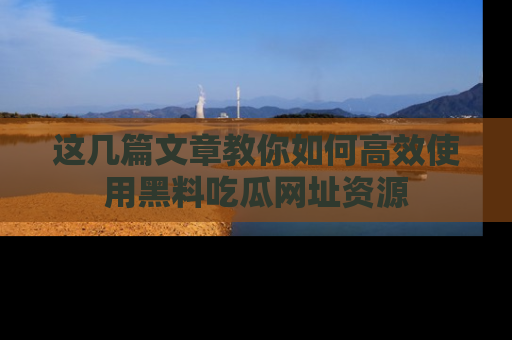 这几篇文章教你如何高效使用黑料吃瓜网址资源