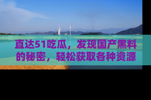 直达51吃瓜,发现国产黑料的秘密,轻松获取各种资源与资讯