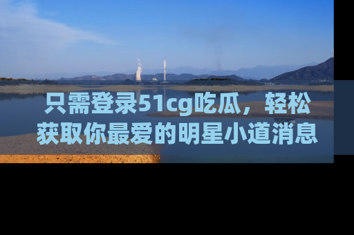 只需登录51cg吃瓜,轻松获取你最爱的明星小道消息!