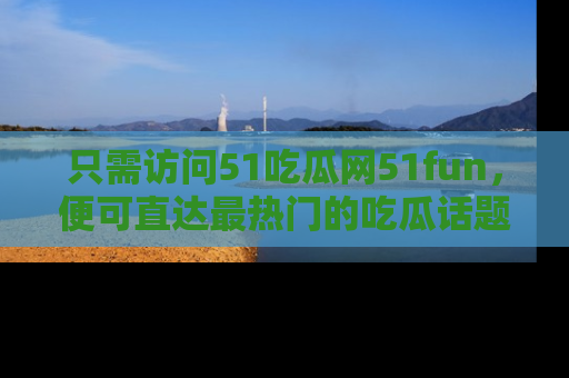 只需访问51吃瓜网51fun,便可直达最热门的吃瓜话题和资讯