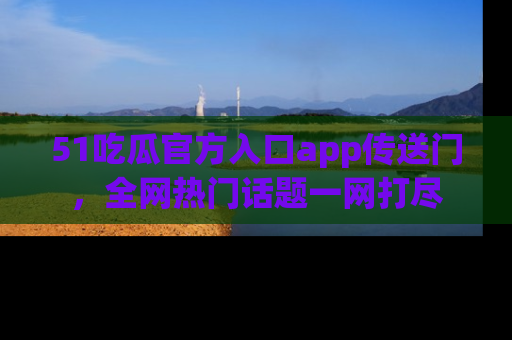 51吃瓜官方入口app传送门，全网热门话题一网打尽