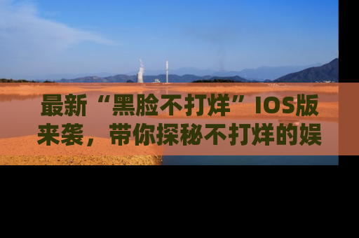 最新“黑脸不打烊”IOS版来袭，带你探秘不打烊的娱乐世界！