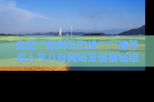 走进“黑料社在线”：推荐高人气八卦网站及便捷链接的全面指南