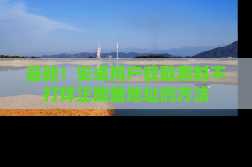 最新!安卓用户获取黑料不打烊正能量地址的方法