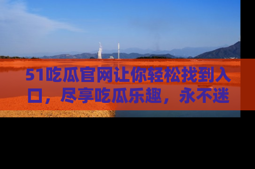 51吃瓜官网让你轻松找到入口，尽享吃瓜乐趣，永不迷路！