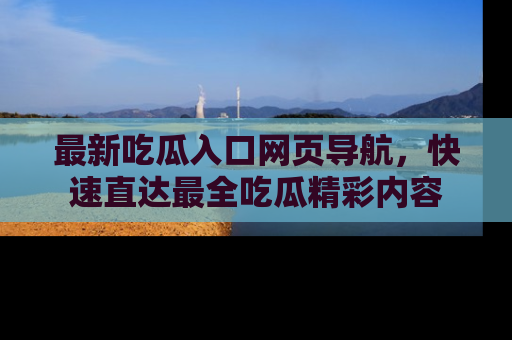 最新吃瓜入口网页导航,快速直达最全吃瓜精彩内容