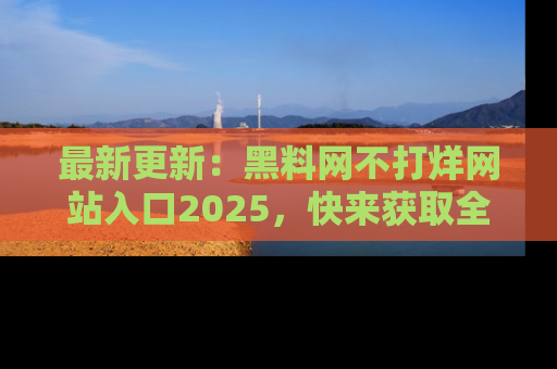 最新更新：黑料网不打烊网站入口2025，快来获取全新链接和网址！
