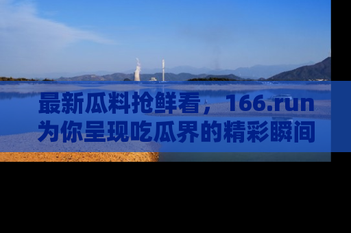 最新瓜料抢鲜看,166.run为你呈现吃瓜界的精彩瞬间!