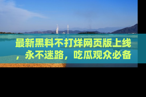 最新黑料不打烊网页版上线,永不迷路,吃瓜观众必备工具!