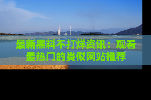 最新黑料不打烊资讯:观看最热门的类似网站推荐