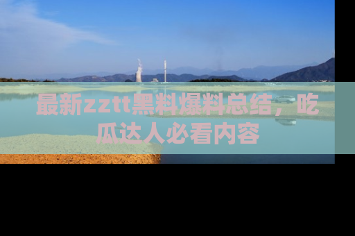 最新zztt黑料爆料总结,吃瓜达人必看内容