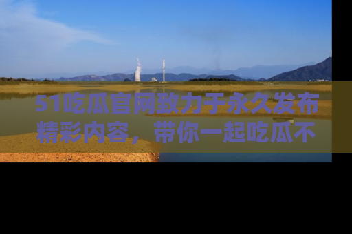 51吃瓜官网致力于永久发布精彩内容,带你一起吃瓜不停歇!